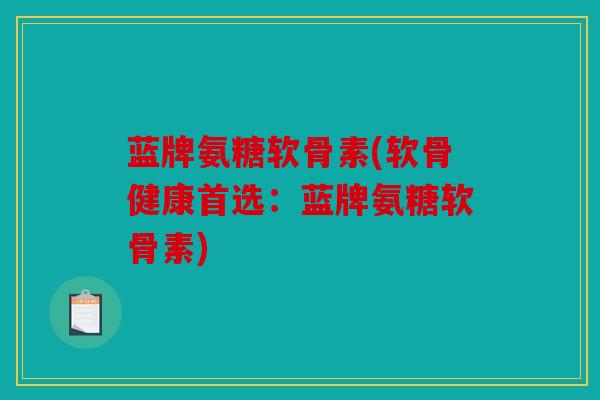 蓝牌氨糖软骨素(软骨健康首选：蓝牌氨糖软骨素)