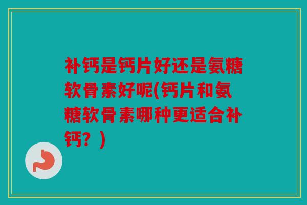 补钙是钙片好还是氨糖软骨素好呢(钙片和氨糖软骨素哪种更适合补钙？)