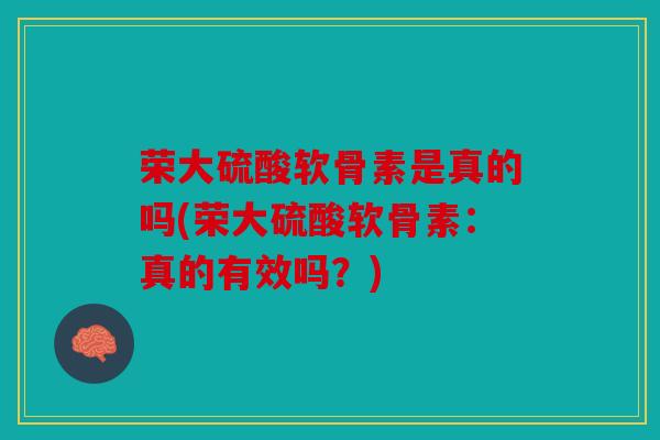 荣大硫酸软骨素是真的吗(荣大硫酸软骨素:真的有效吗?) 荣大硫酸软骨素是真的吗(荣大硫酸软骨素:真的有效吗?)