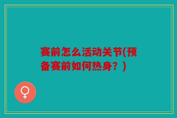 赛前怎么活动关节(预备赛前如何热身?) 赛前怎么活动关节(预备赛前如何热身?)