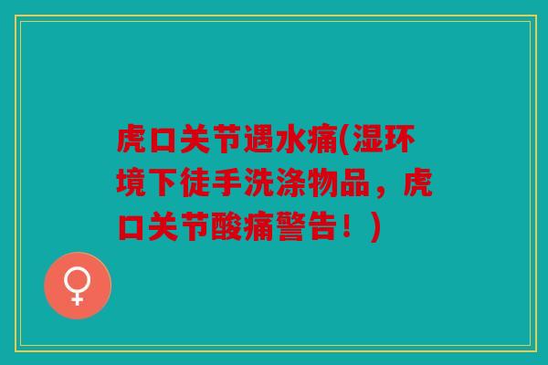 虎口关节遇水痛(湿环境下徒手洗涤物品，虎口关节酸痛警告！)