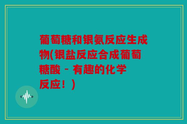 葡萄糖和银氨反应生成物(银盐反应合成葡萄糖酸 - 有趣的化学反应！)