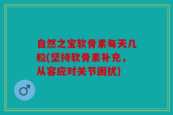 自然之宝软骨素每天几粒(坚持软骨素补充，从容应对关节困扰)