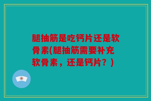 腿抽筋是吃钙片还是软骨素(腿抽筋需要补充软骨素，还是钙片？)