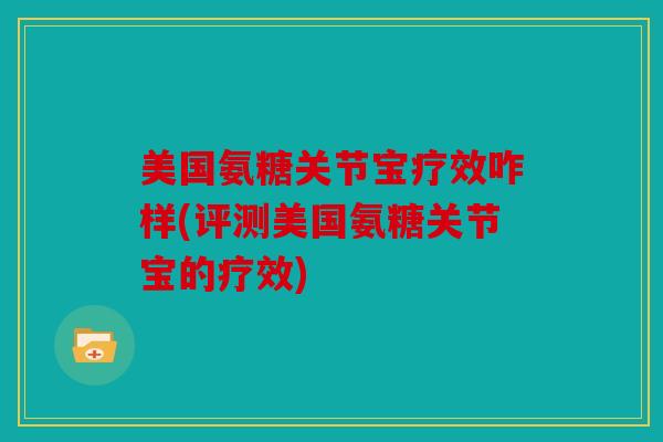 美国氨糖关节宝疗效咋样(评测美国氨糖关节宝的疗效)