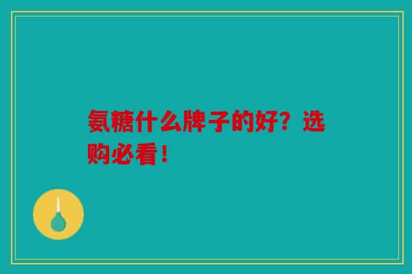 氨糖什么牌子的好?选购必看! 氨糖什么牌子的好?选购必看!
