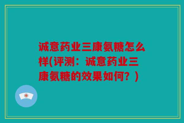 诚意药业三康氨糖怎么样(评测:诚意药业三康氨糖的效果如何?) 诚意药业三康氨糖怎么样(评测:诚意药业三康氨糖的效果如何?)