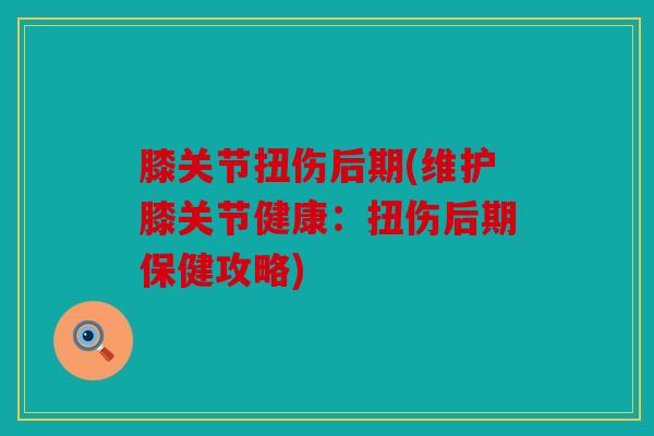 膝关节扭伤后期(维护膝关节健康：扭伤后期保健攻略)
