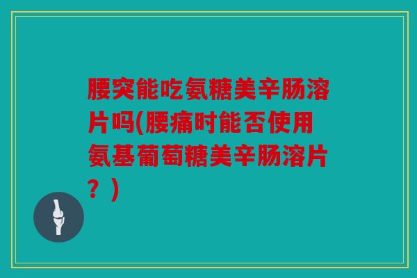 腰突能吃氨糖美辛肠溶片吗(腰痛时能否使用氨基葡萄糖美辛肠溶片?) 腰突能吃氨糖美辛肠溶片吗(腰痛时能否使用氨基葡萄糖美辛肠溶片?)