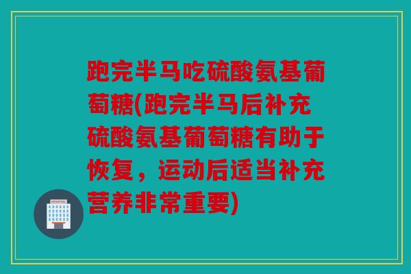 跑完半马吃硫酸氨基葡萄糖(跑完半马后补充硫酸氨基葡萄糖有助于恢复，运动后适当补充营养非常重要)
