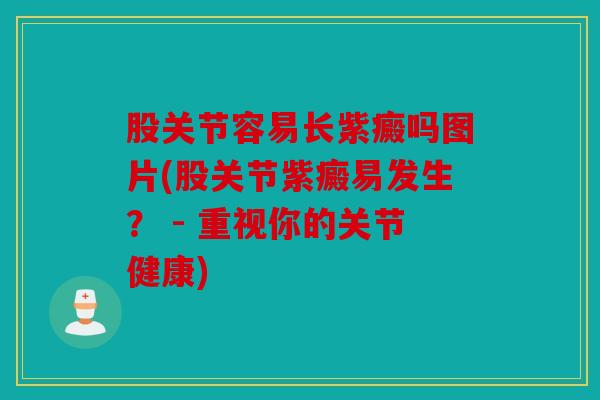 股关节容易长紫癜吗图片(股关节紫癜易发生？ - 重视你的关节健康)