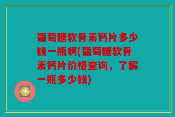 葡萄糖软骨素钙片多少钱一瓶啊(葡萄糖软骨素钙片价格查询，了解一瓶多少钱)