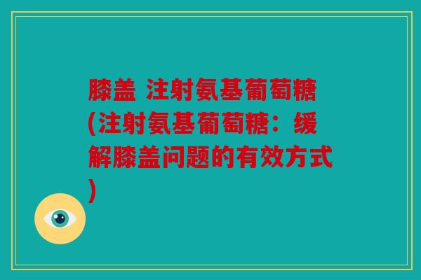 膝盖 注射氨基葡萄糖(注射氨基葡萄糖:缓解膝盖问题的有效方式) 膝盖 注射氨基葡萄糖(注射氨基葡萄糖:缓解膝盖问题的有效方式)