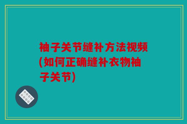 袖子关节缝补方法视频(如何正确缝补衣物袖子关节)