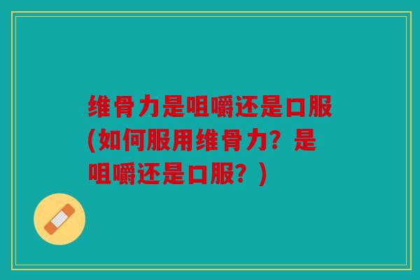 维骨力是咀嚼还是口服(如何服用维骨力?是咀嚼还是口服?) 维骨力是咀嚼还是口服(如何服用维骨力?是咀嚼还是口服?)