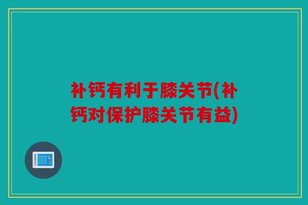 补钙有利于膝关节(补钙对保护膝关节有益) 补钙有利于膝关节(补钙对保护膝关节有益)