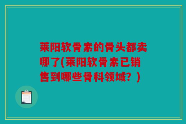 莱阳软骨素的骨头都卖哪了(莱阳软骨素已销售到哪些骨科领域？)