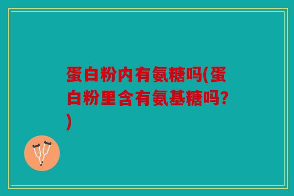 蛋白粉内有氨糖吗(蛋白粉里含有氨基糖吗?) 蛋白粉内有氨糖吗(蛋白粉里含有氨基糖吗?)