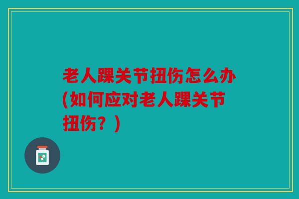 老人踝关节扭伤怎么办(如何应对老人踝关节扭伤?) 老人踝关节扭伤怎么办(如何应对老人踝关节扭伤?)