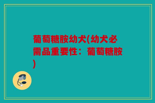 葡萄糖胺幼犬(幼犬必需品重要性：葡萄糖胺)
