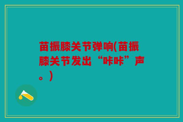 苗振膝关节弹响(苗振膝关节发出“咔咔”声。)