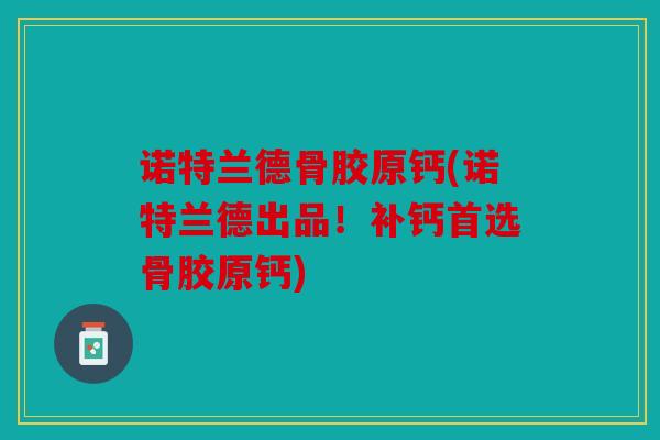诺特兰德骨胶原钙(诺特兰德出品！补钙首选骨胶原钙)