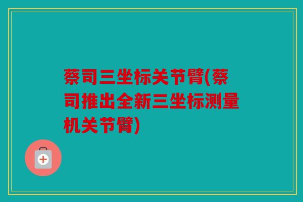 蔡司三坐标关节臂(蔡司推出全新三坐标测量机关节臂) 蔡司三坐标关节臂(蔡司推出全新三坐标测量机关节臂)