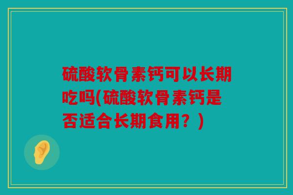 硫酸软骨素钙可以长期吃吗(硫酸软骨素钙是否适合长期食用?) 硫酸软骨素钙可以长期吃吗(硫酸软骨素钙是否适合长期食用?)