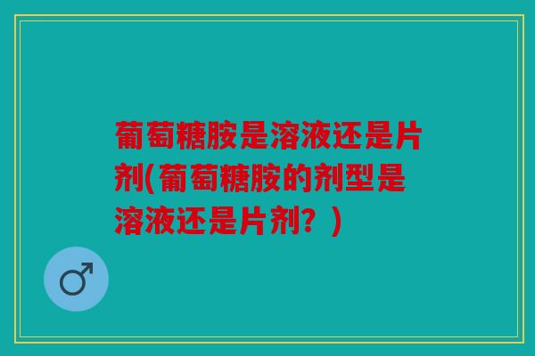 葡萄糖胺是溶液还是片剂(葡萄糖胺的剂型是溶液还是片剂?) 葡萄糖胺是溶液还是片剂(葡萄糖胺的剂型是溶液还是片剂?)