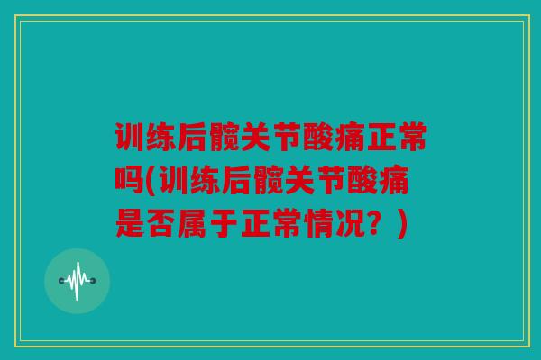 训练后髋关节酸痛正常吗(训练后髋关节酸痛是否属于正常情况?) 训练后髋关节酸痛正常吗(训练后髋关节酸痛是否属于正常情况?)