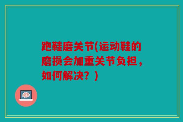 跑鞋磨关节(运动鞋的磨损会加重关节负担，如何解决？)