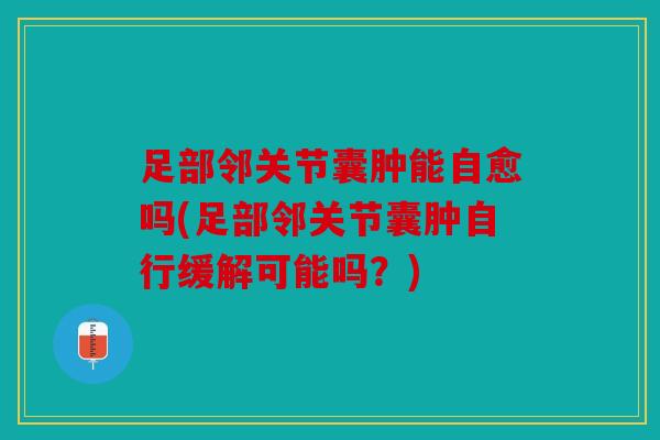 足部邻关节囊肿能自愈吗(足部邻关节囊肿自行缓解可能吗？)