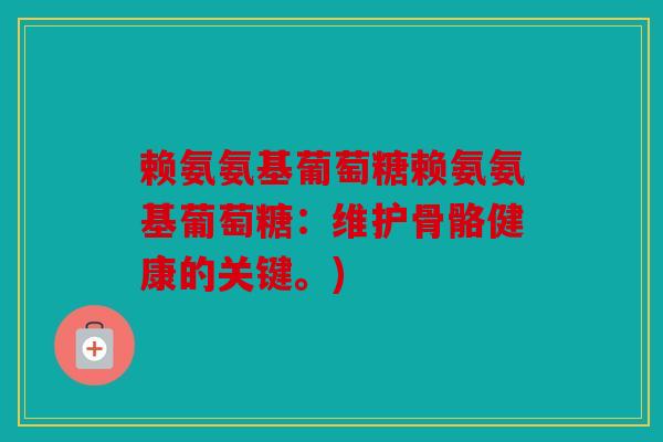 赖氨氨基葡萄糖赖氨氨基葡萄糖:维护骨骼健康的关键。) 赖氨氨基葡萄糖赖氨氨基葡萄糖:维护骨骼健康的关键。)