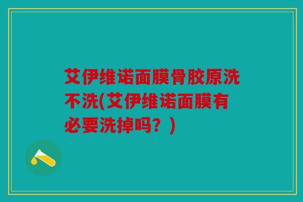 艾伊维诺面膜骨胶原洗不洗(艾伊维诺面膜有必要洗掉吗？)