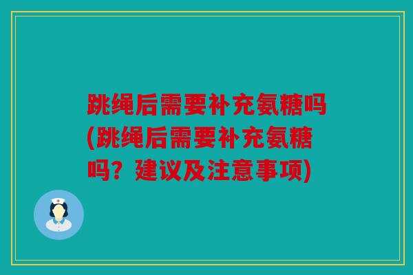 跳绳后需要补充氨糖吗(跳绳后需要补充氨糖吗？建议及注意事项)