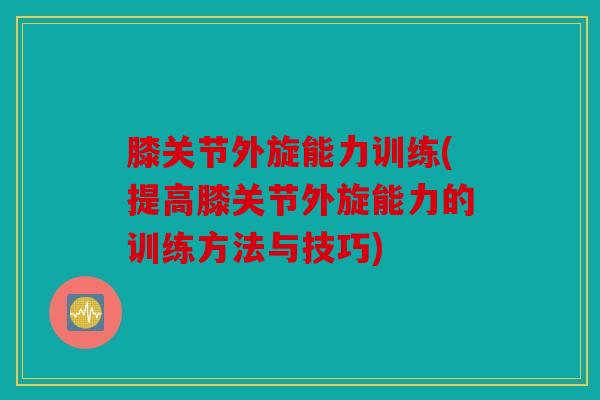 膝关节外旋能力训练(提高膝关节外旋能力的训练方法与技巧) 膝关节外旋能力训练(提高膝关节外旋能力的训练方法与技巧)