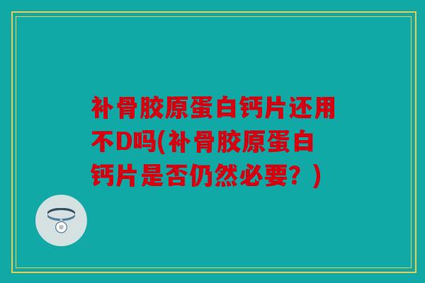 补骨胶原蛋白钙片还用不D吗(补骨胶原蛋白钙片是否仍然必要？)