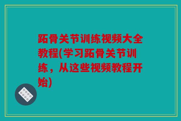 跖骨关节训练视频大全教程(学习跖骨关节训练，从这些视频教程开始)