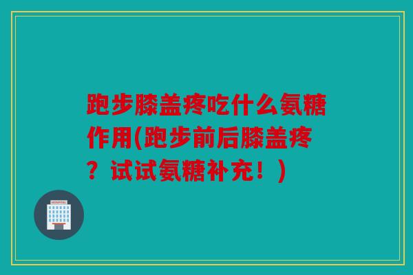 跑步膝盖疼吃什么氨糖作用(跑步前后膝盖疼?试试氨糖补充!) 跑步膝盖疼吃什么氨糖作用(跑步前后膝盖疼?试试氨糖补充!)