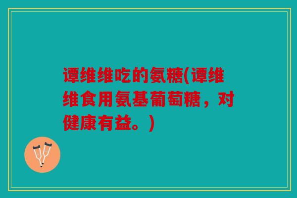 谭维维吃的氨糖(谭维维食用氨基葡萄糖，对健康有益。)