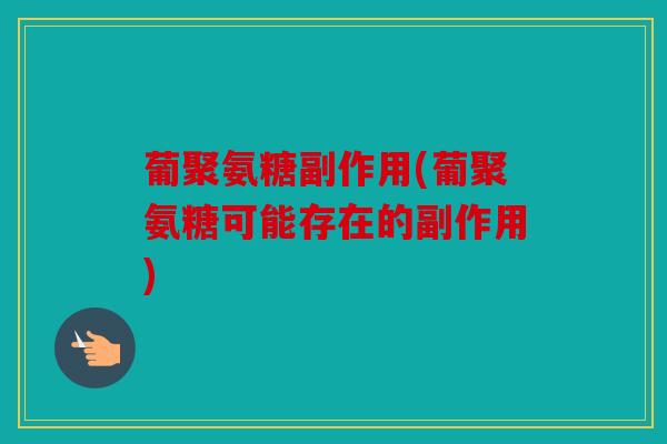 葡聚氨糖副作用(葡聚氨糖可能存在的副作用) 葡聚氨糖副作用(葡聚氨糖可能存在的副作用)