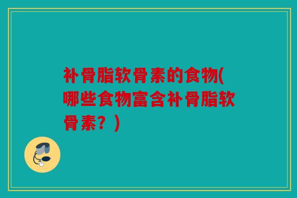 补骨脂软骨素的食物(哪些食物富含补骨脂软骨素？)