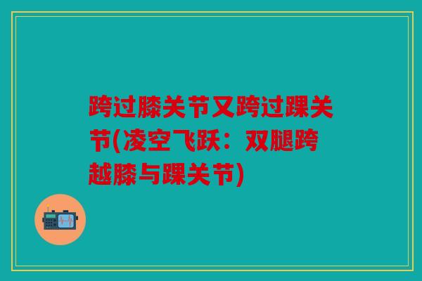 跨过膝关节又跨过踝关节(凌空飞跃:双腿跨越膝与踝关节) 跨过膝关节又跨过踝关节(凌空飞跃:双腿跨越膝与踝关节)