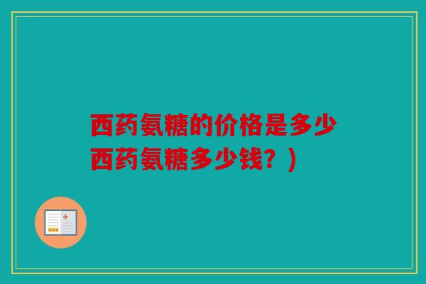 西药氨糖的价格是多少西药氨糖多少钱？)