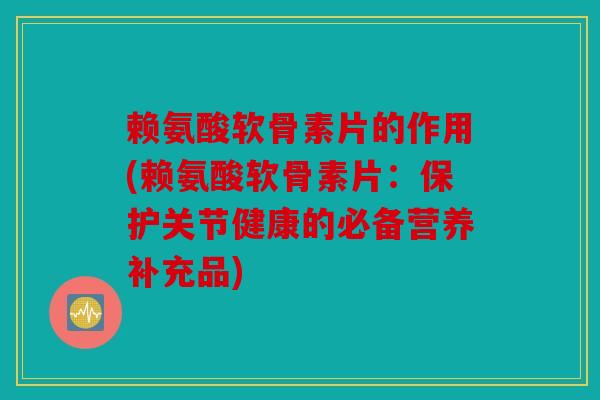 赖氨酸软骨素片的作用(赖氨酸软骨素片：保护关节健康的必备营养补充品)