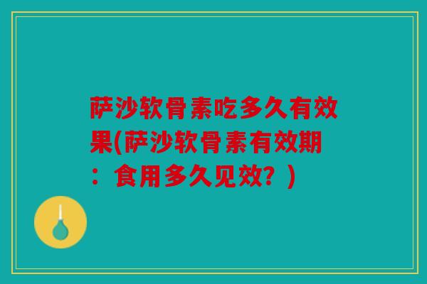 萨沙软骨素吃多久有效果(萨沙软骨素有效期:食用多久见效?) 萨沙软骨素吃多久有效果(萨沙软骨素有效期:食用多久见效?)