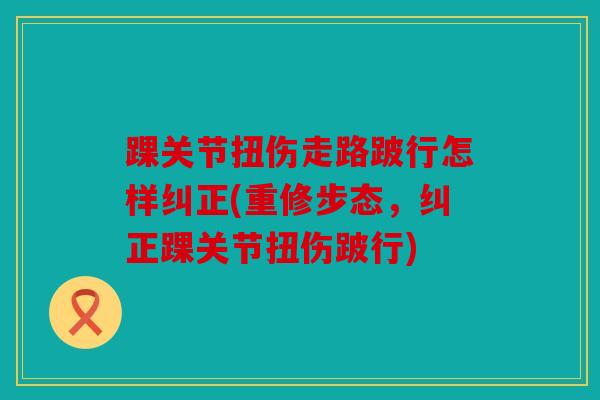 踝关节扭伤走路跛行怎样纠正(重修步态,纠正踝关节扭伤跛行) 踝关节扭伤走路跛行怎样纠正(重修步态,纠正踝关节扭伤跛行)