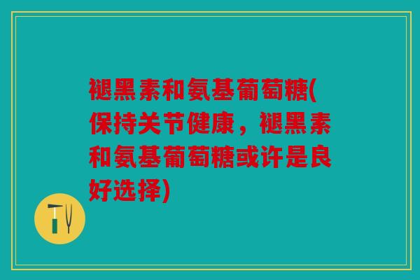褪黑素和氨基葡萄糖(保持关节健康，褪黑素和氨基葡萄糖或许是良好选择)