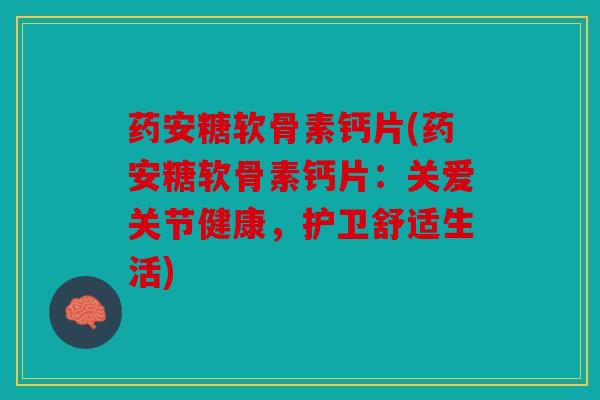 药安糖软骨素钙片(药安糖软骨素钙片：关爱关节健康，护卫舒适生活)