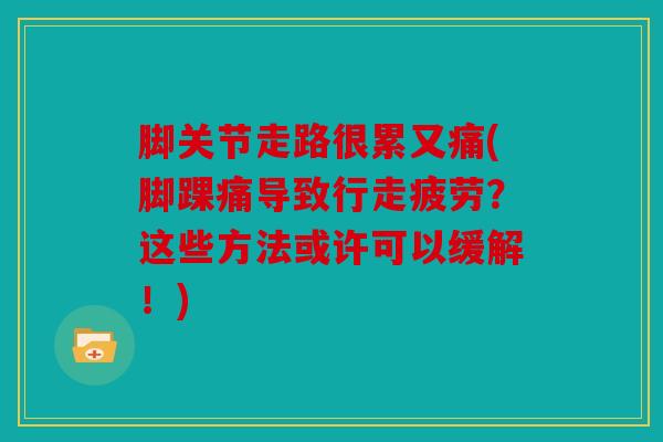 脚关节走路很累又痛(脚踝痛导致行走疲劳？这些方法或许可以缓解！)